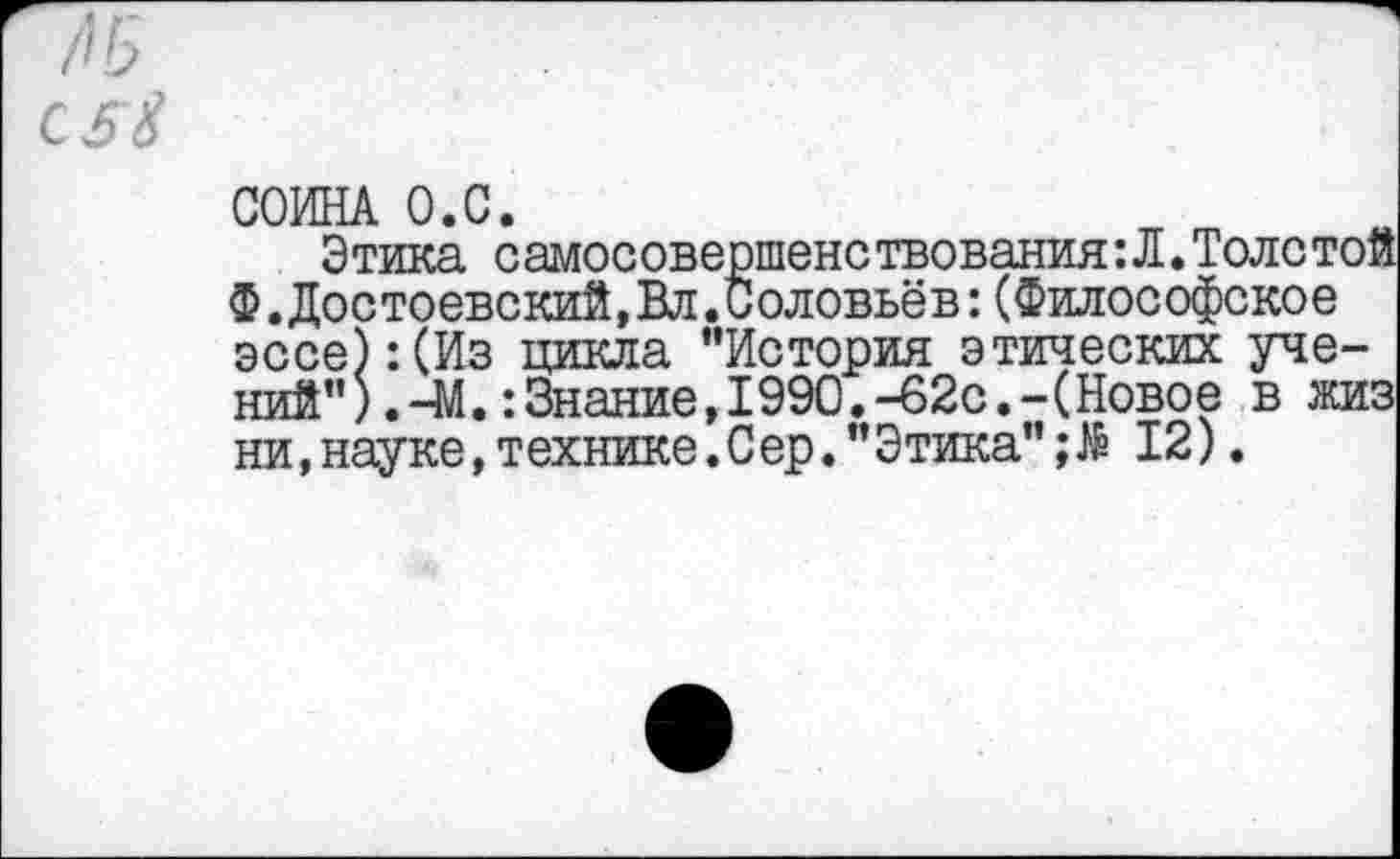 ﻿д ь
СОИНА О.С.
Этика самосовершенствования:Л.Толетой ф.Достоевский, Вл. Соловьёв:(Философское эссе):(Из цикла "История этических учений") .-М. : Знание, 1990. -62с. -(Новое в жиз ни,науке,технике.Сер."Этика"12).